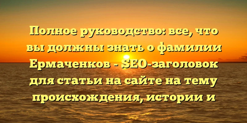 Полное руководство: все, что вы должны знать о фамилии Ермаченков - SEO-заголовок для статьи на сайте на тему происхождения, истории и склонения фамилии Ермаченков. Он обещает читателю доступную информацию о фамилии, которую он ищет. Полное руководство: все, что вы должны знать о фамилии Ермаченков - SEO-заголовок для статьи на сайте на тему происхождения, истории и склонения фамилии Ермаченков. Он обещает читателю доступную информацию о фамилии, которую он ищет.