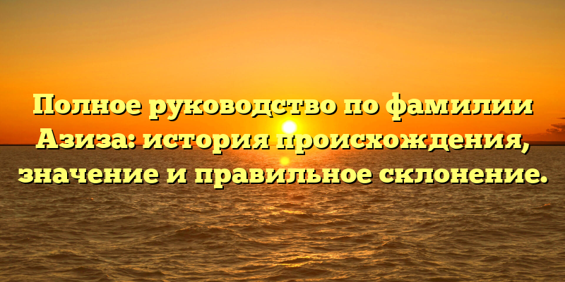 Полное руководство по фамилии Азиза: история происхождения, значение и правильное склонение.