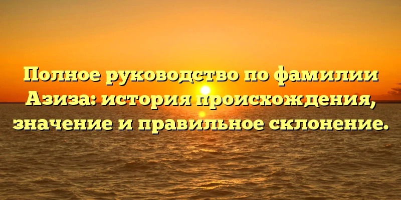Полное руководство по фамилии Азиза: история происхождения, значение и правильное склонение. Полное руководство по фамилии Азиза: история происхождения, значение и правильное склонение.