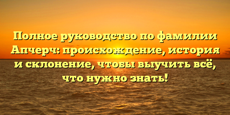 Полное руководство по фамилии Апчерч: происхождение, история и склонение, чтобы выучить всё, что нужно знать!