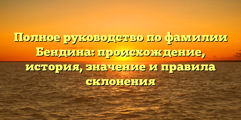 Полное руководство по фамилии Бендина: происхождение, история, значение и правила склонения