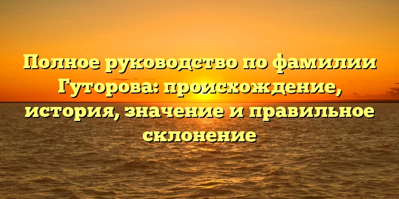 Полное руководство по фамилии Гуторова: происхождение, история, значение и правильное склонение Полное руководство по фамилии Гуторова: происхождение, история, значение и правильное склонение