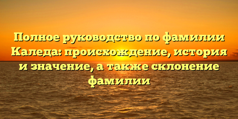 Полное руководство по фамилии Каледа: происхождение, история и значение, а также склонение фамилии
