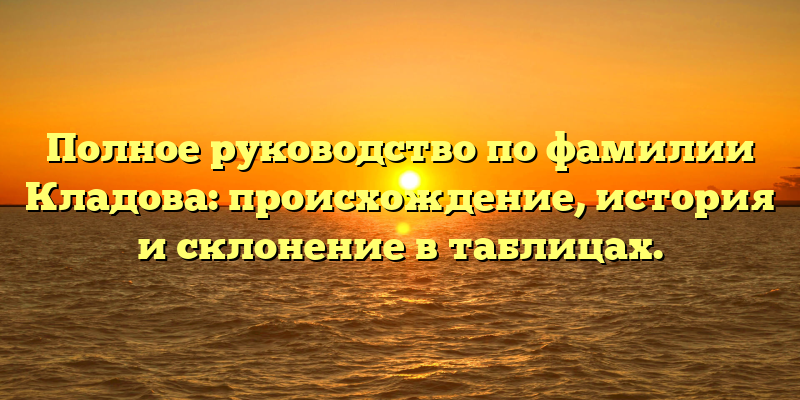 Полное руководство по фамилии Кладова: происхождение, история и склонение в таблицах.