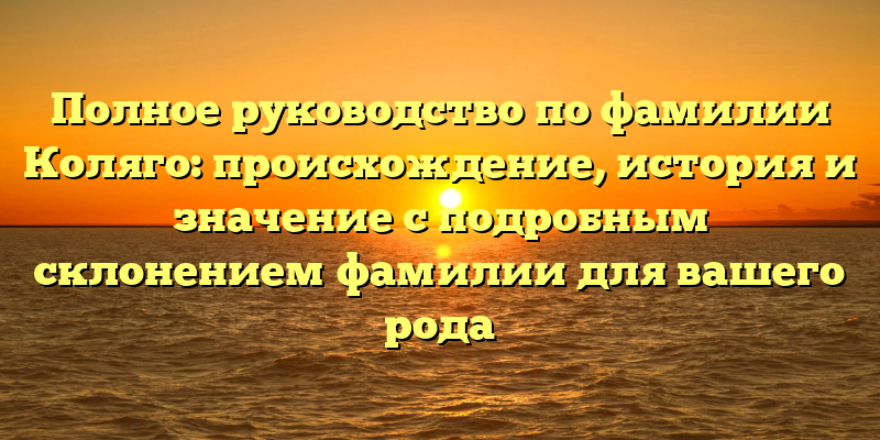 Полное руководство по фамилии Коляго: происхождение, история и значение с подробным склонением фамилии для вашего рода