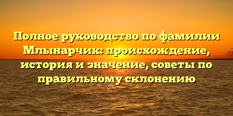 Полное руководство по фамилии Млынарчик: происхождение, история и значение, советы по правильному склонению