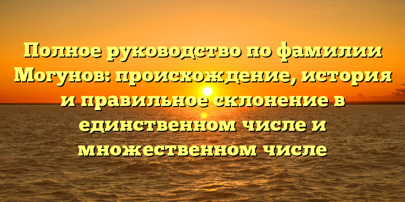 Полное руководство по фамилии Могунов: происхождение, история и правильное склонение в единственном числе и множественном числе