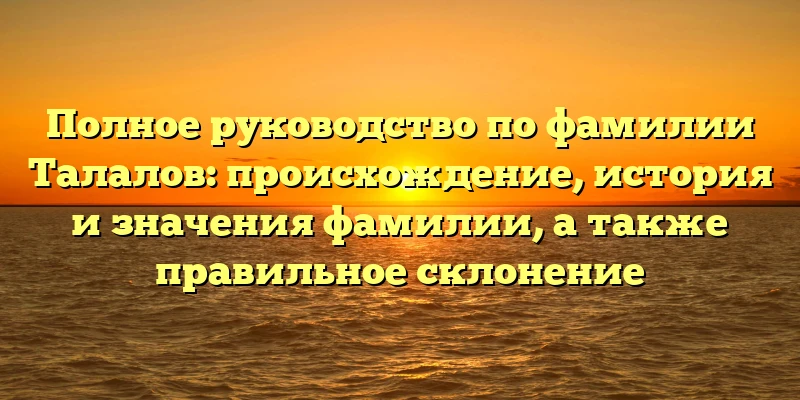 Полное руководство по фамилии Талалов: происхождение, история и значения фамилии, а также правильное склонение Полное руководство по фамилии Талалов: происхождение, история и значения фамилии, а также правильное склонение