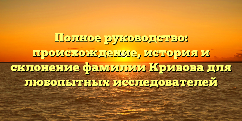 Полное руководство: происхождение, история и склонение фамилии Кривова для любопытных исследователей