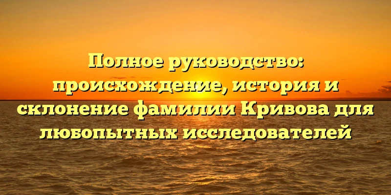 Полное руководство: происхождение, история и склонение фамилии Кривова для любопытных исследователей Полное руководство: происхождение, история и склонение фамилии Кривова для любопытных исследователей