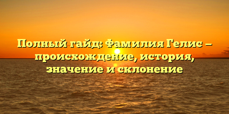 Полный гайд: Фамилия Гелис — происхождение, история, значение и склонение