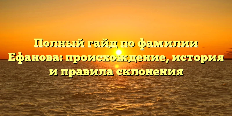 Полный гайд по фамилии Ефанова: происхождение, история и правила склонения Полный гайд по фамилии Ефанова: происхождение, история и правила склонения