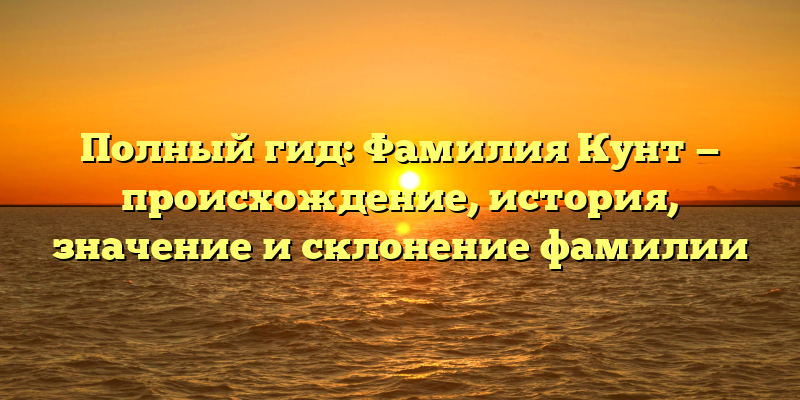 Полный гид: Фамилия Кунт — происхождение, история, значение и склонение фамилии