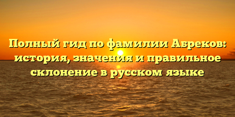 Полный гид по фамилии Абреков: история, значения и правильное склонение в русском языке