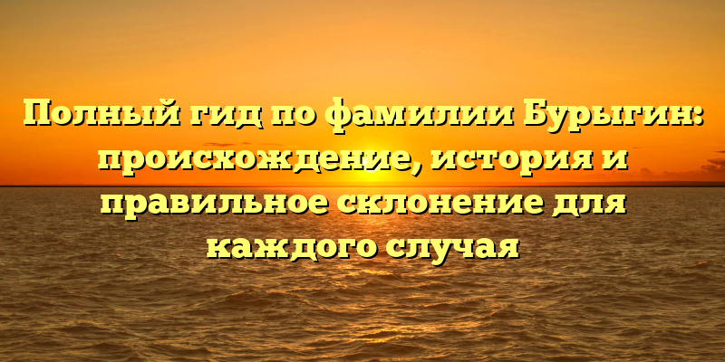 Полный гид по фамилии Бурыгин: происхождение, история и правильное склонение для каждого случая