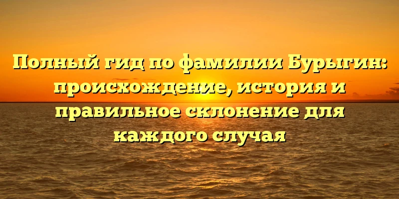 Полный гид по фамилии Бурыгин: происхождение, история и правильное склонение для каждого случая Полный гид по фамилии Бурыгин: происхождение, история и правильное склонение для каждого случая