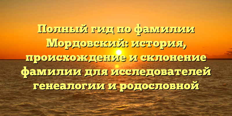 Полный гид по фамилии Мордовский: история, происхождение и склонение фамилии для исследователей генеалогии и родословной