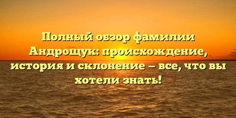 Полный обзор фамилии Андрощук: происхождение, история и склонение — все, что вы хотели знать!