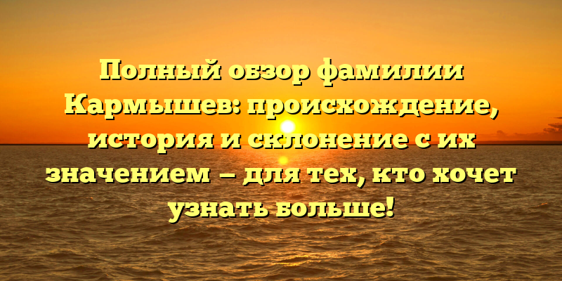 Полный обзор фамилии Кармышев: происхождение, история и склонение с их значением — для тех, кто хочет узнать больше!
