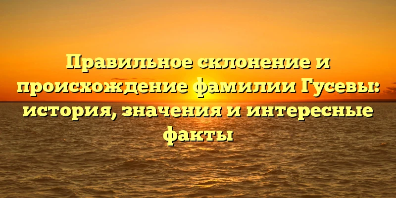 Правильное склонение и происхождение фамилии Гусевы: история, значения и интересные факты Правильное склонение и происхождение фамилии Гусевы: история, значения и интересные факты