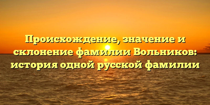 Происхождение, значение и склонение фамилии Вольников: история одной русской фамилии Происхождение, значение и склонение фамилии Вольников: история одной русской фамилии
