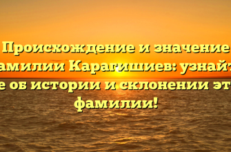 Происхождение и значение фамилии Карагишиев: узнайте все об истории и склонении этой фамилии!