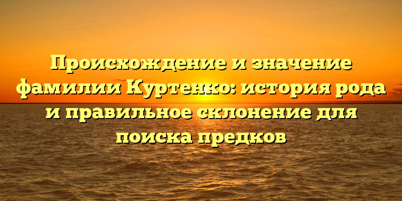Происхождение и значение фамилии Куртенко: история рода и правильное склонение для поиска предков