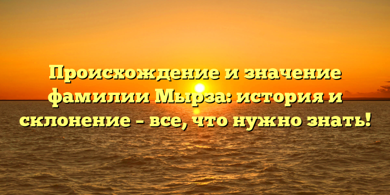 Происхождение и значение фамилии Мырза: история и склонение – все, что нужно знать!