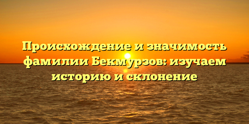 Происхождение и значимость фамилии Бекмурзов: изучаем историю и склонение