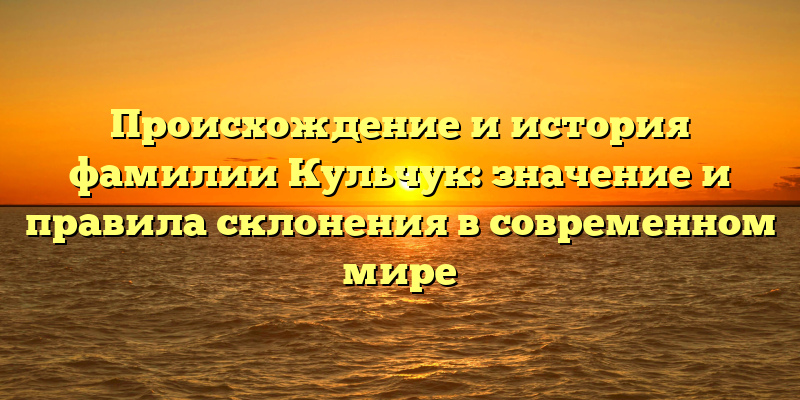 Происхождение и история фамилии Кульчук: значение и правила склонения в современном мире