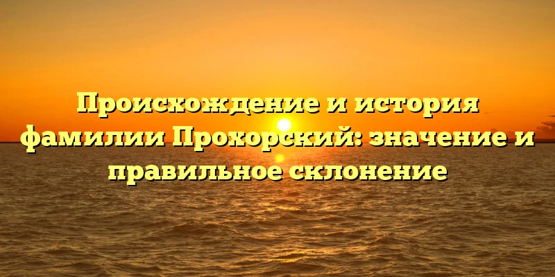 Происхождение и история фамилии Прохорский: значение и правильное склонение Происхождение и история фамилии Прохорский: значение и правильное склонение