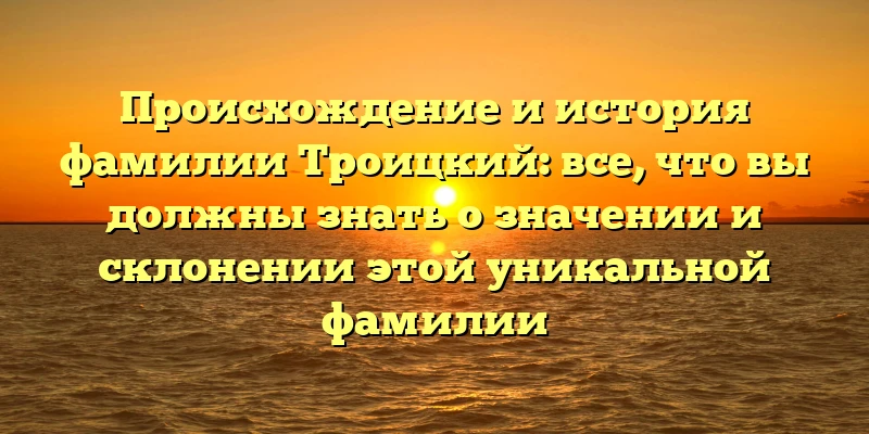 Происхождение и история фамилии Троицкий: все, что вы должны знать о значении и склонении этой уникальной фамилии Происхождение и история фамилии Троицкий: все, что вы должны знать о значении и склонении этой уникальной фамилии