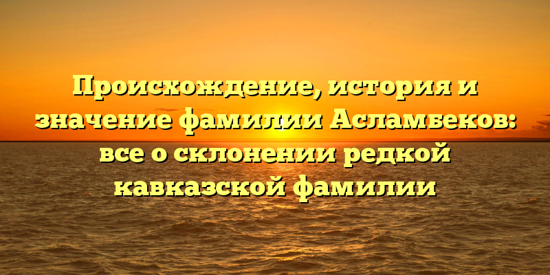 Происхождение, история и значение фамилии Асламбеков: все о склонении редкой кавказской фамилии