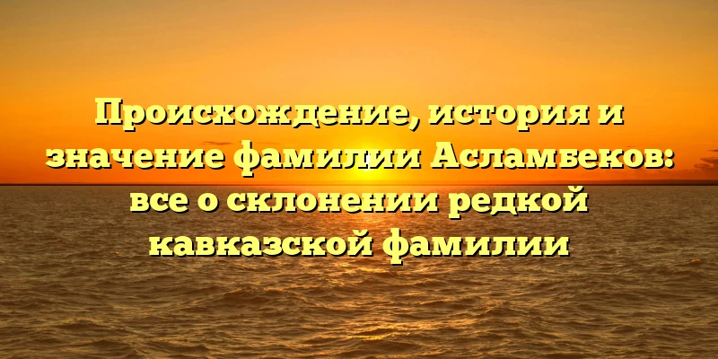 Происхождение, история и значение фамилии Асламбеков: все о склонении редкой кавказской фамилии Происхождение, история и значение фамилии Асламбеков: все о склонении редкой кавказской фамилии