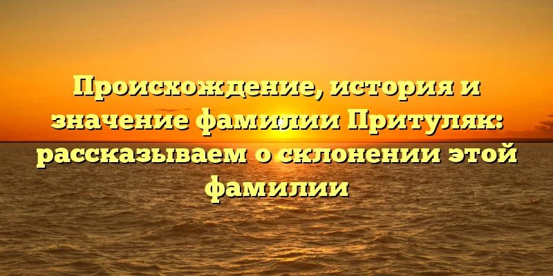 Происхождение, история и значение фамилии Притуляк: рассказываем о склонении этой фамилии Происхождение, история и значение фамилии Притуляк: рассказываем о склонении этой фамилии