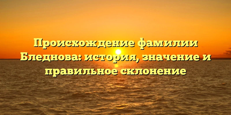 Происхождение фамилии Бледнова: история, значение и правильное склонение