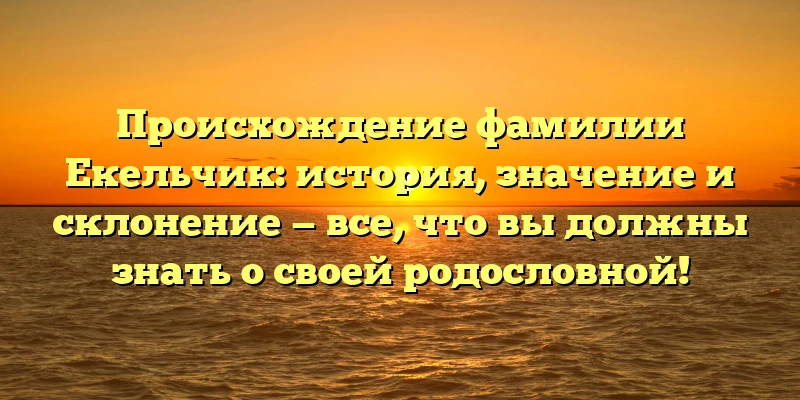 Происхождение фамилии Екельчик: история, значение и склонение — все, что вы должны знать о своей родословной! Происхождение фамилии Екельчик: история, значение и склонение — все, что вы должны знать о своей родословной!