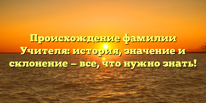 Происхождение фамилии Учителя: история, значение и склонение — все, что нужно знать!