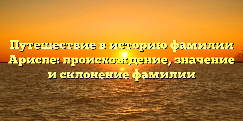 Путешествие в историю фамилии Ариспе: происхождение, значение и склонение фамилии Путешествие в историю фамилии Ариспе: происхождение, значение и склонение фамилии