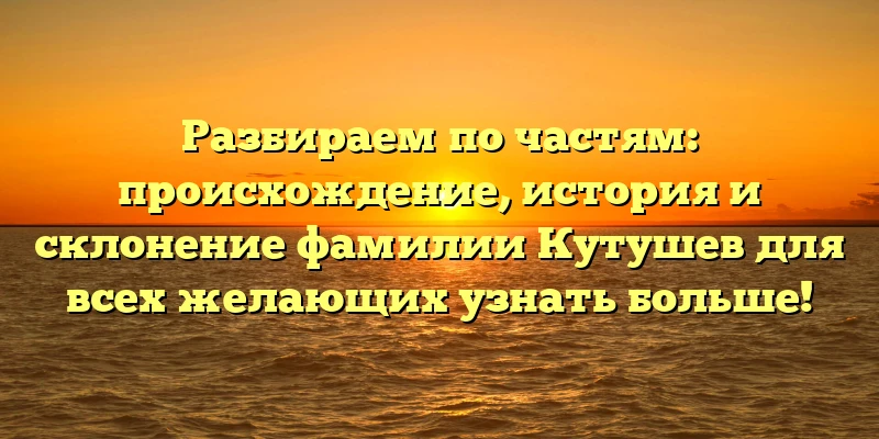 Разбираем по частям: происхождение, история и склонение фамилии Кутушев для всех желающих узнать больше! Разбираем по частям: происхождение, история и склонение фамилии Кутушев для всех желающих узнать больше!