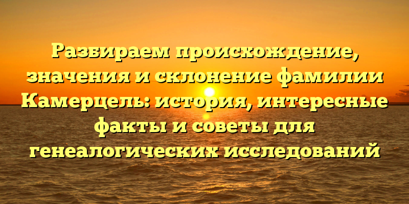 Разбираем происхождение, значения и склонение фамилии Камерцель: история, интересные факты и советы для генеалогических исследований