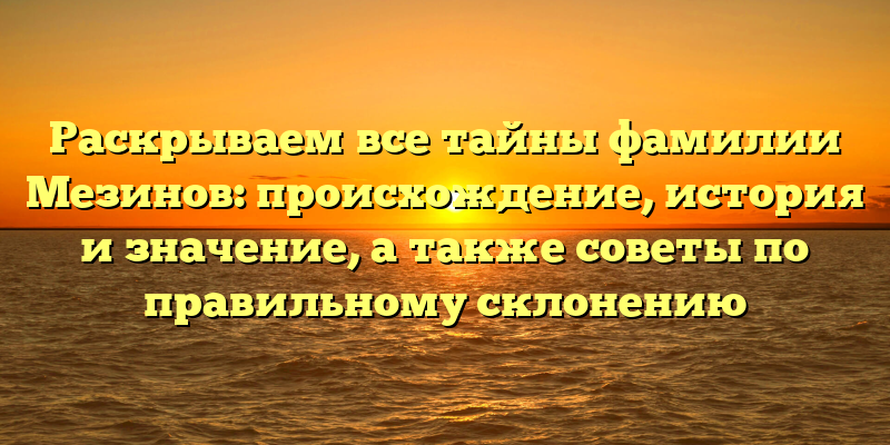 Раскрываем все тайны фамилии Мезинов: происхождение, история и значение, а также советы по правильному склонению