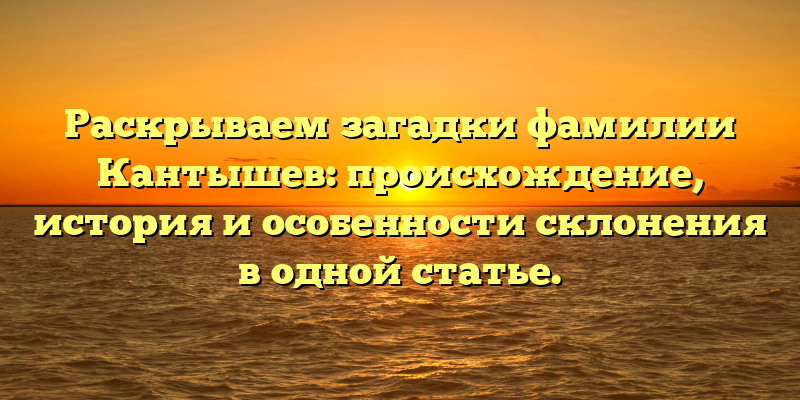 Раскрываем загадки фамилии Кантышев: происхождение, история и особенности склонения в одной статье.
