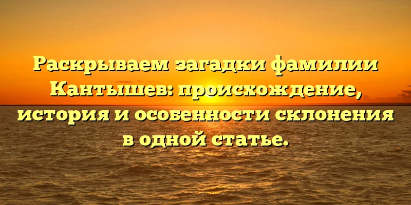 Раскрываем загадки фамилии Кантышев: происхождение, история и особенности склонения в одной статье. Раскрываем загадки фамилии Кантышев: происхождение, история и особенности склонения в одной статье.