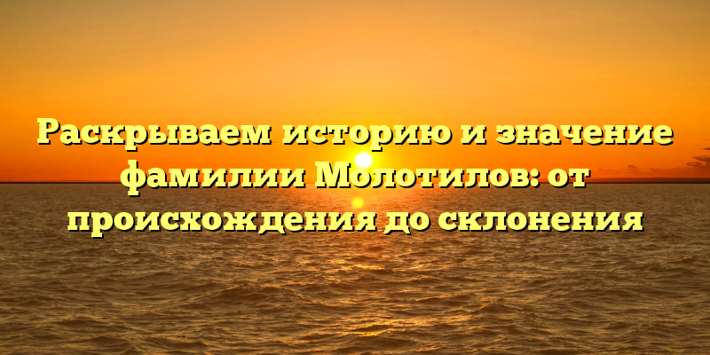 Раскрываем историю и значение фамилии Молотилов: от происхождения до склонения