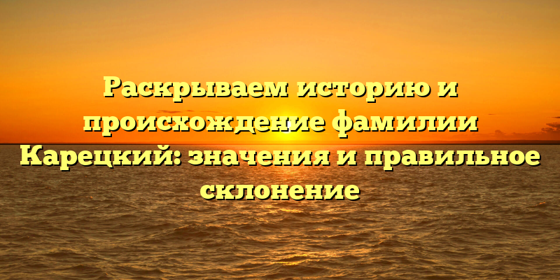Раскрываем историю и происхождение фамилии Карецкий: значения и правильное склонение