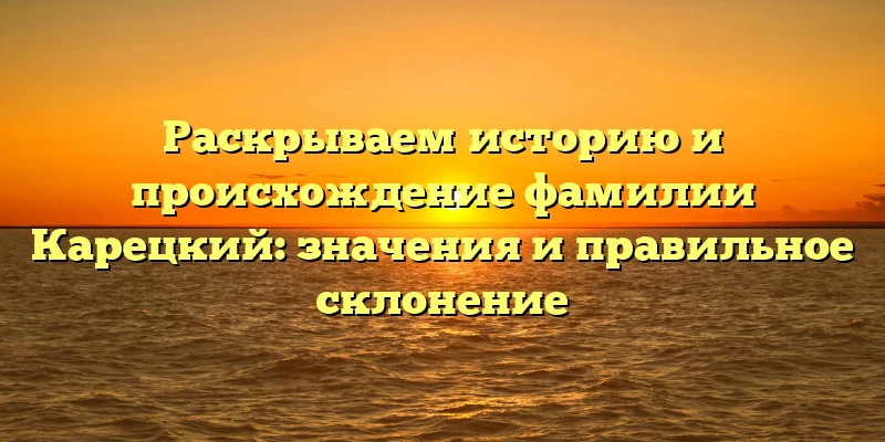 Раскрываем историю и происхождение фамилии Карецкий: значения и правильное склонение Раскрываем историю и происхождение фамилии Карецкий: значения и правильное склонение
