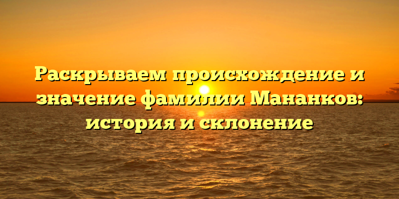 Раскрываем происхождение и значение фамилии Мананков: история и склонение