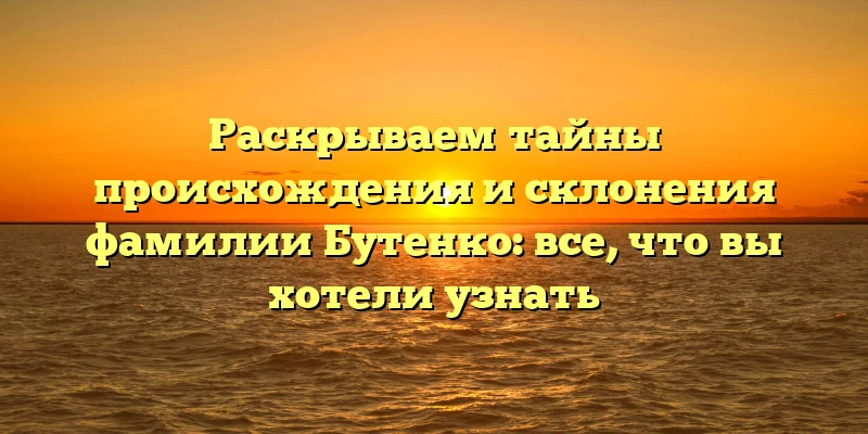 Раскрываем тайны происхождения и склонения фамилии Бутенко: все, что вы хотели узнать