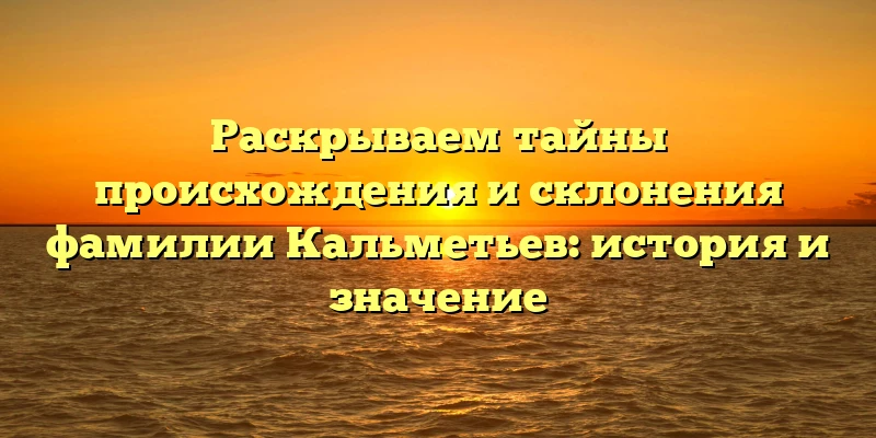 Раскрываем тайны происхождения и склонения фамилии Кальметьев: история и значение Раскрываем тайны происхождения и склонения фамилии Кальметьев: история и значение